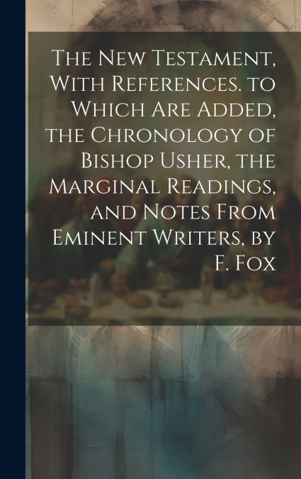 The New Testament, With References. to Which Are Added, the Chronology of Bishop Usher, the Marginal Readings, and Notes From Eminent Writers, by F. Fox