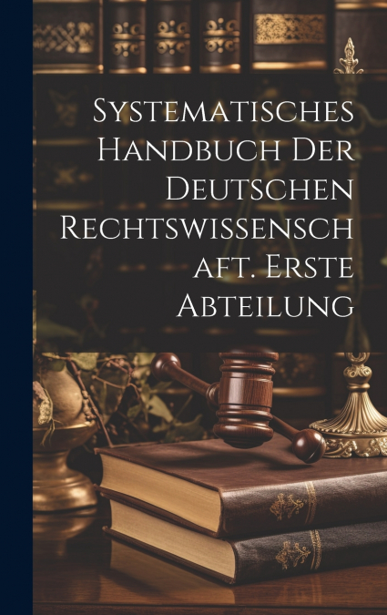 Systematisches Handbuch der Deutschen Rechtswissenschaft. Erste Abteilung