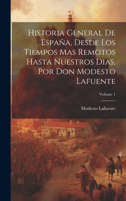 Historia General De España, Desde Los Tiempos Mas Remotos Hasta Nuestros Dias. Por Don Modesto Lafuente; Volume 1