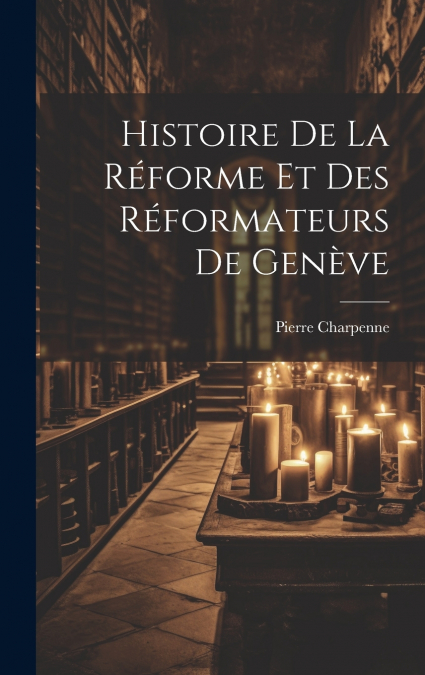 Histoire De La Réforme Et Des Réformateurs De Genève