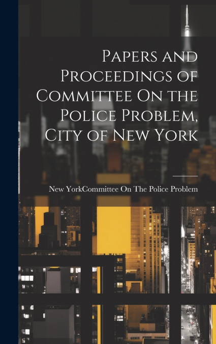 Papers and Proceedings of Committee On the Police Problem, City of New York