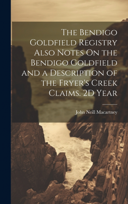 The Bendigo Goldfield Registry Also Notes On the Bendigo Goldfield and a Description of the Fryer’s Creek Claims. 2D Year