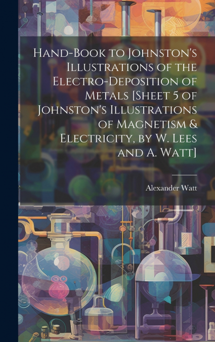 Hand-Book to Johnston’s Illustrations of the Electro-Deposition of Metals [Sheet 5 of Johnston’s Illustrations of Magnetism & Electricity, by W. Lees and A. Watt]