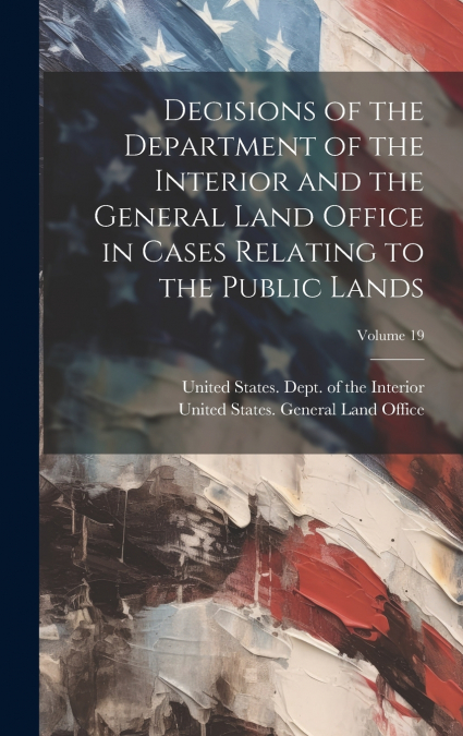 Decisions of the Department of the Interior and the General Land Office in Cases Relating to the Public Lands; Volume 19
