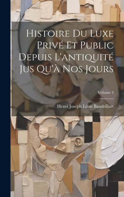 Histoire Du Luxe Privé Et Public Depuis L’antiquité Jus Qu’à Nos Jours; Volume 4