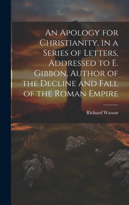 An Apology for Christianity, in a Series of Letters, Addressed to E. Gibbon, Author of the Decline and Fall of the Roman Empire