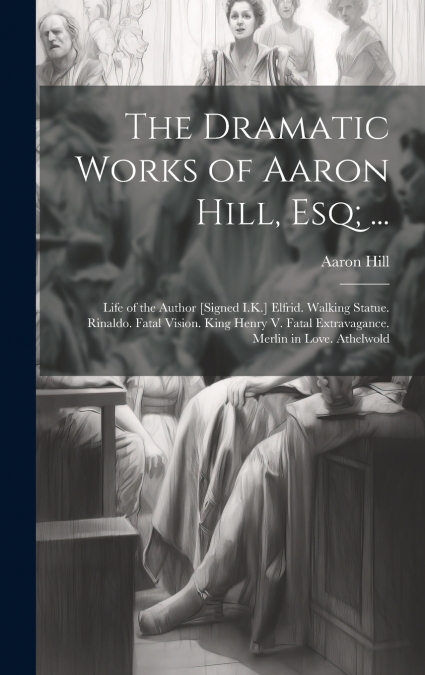 The Dramatic Works of Aaron Hill, Esq; ...
