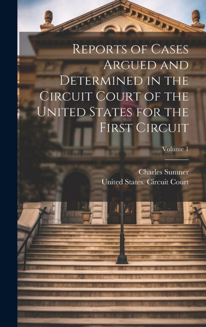 Reports of Cases Argued and Determined in the Circuit Court of the United States for the First Circuit; Volume 1