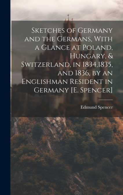 Sketches of Germany and the Germans, With a Glance at Poland, Hungary, & Switzerland, in 1834,1835, and 1836, by an Englishman Resident in Germany [E. Spencer]