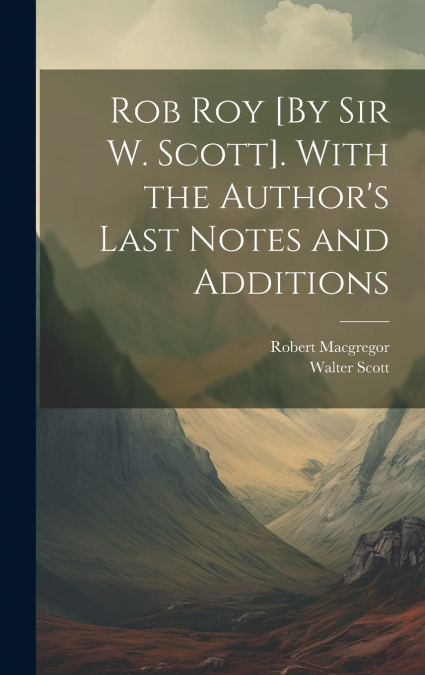 Rob Roy [By Sir W. Scott]. With the Author’s Last Notes and Additions