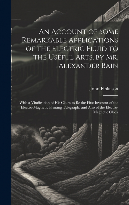 An Account of Some Remarkable Applications of the Electric Fluid to the Useful Arts, by Mr. Alexander Bain