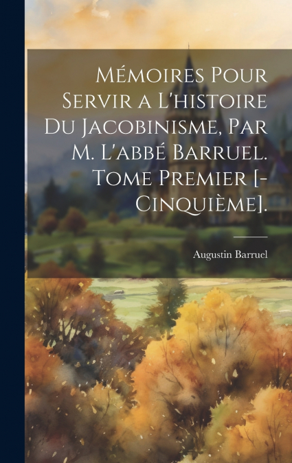 Mémoires Pour Servir a L’histoire Du Jacobinisme, Par M. L’abbé Barruel. Tome Premier [-Cinquième].