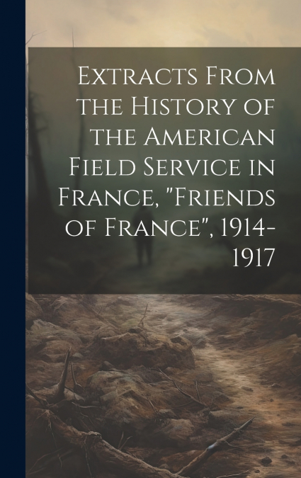 Extracts From the History of the American Field Service in France, 'Friends of France', 1914-1917