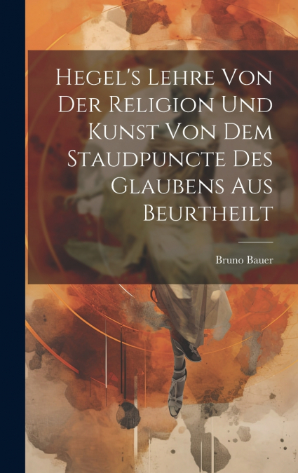 Hegel’s Lehre Von Der Religion Und Kunst Von Dem Staudpuncte Des Glaubens Aus Beurtheilt