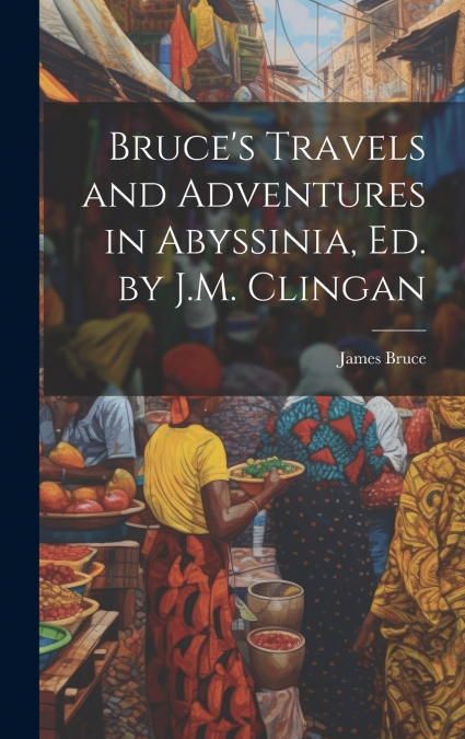 Bruce’s Travels and Adventures in Abyssinia, Ed. by J.M. Clingan