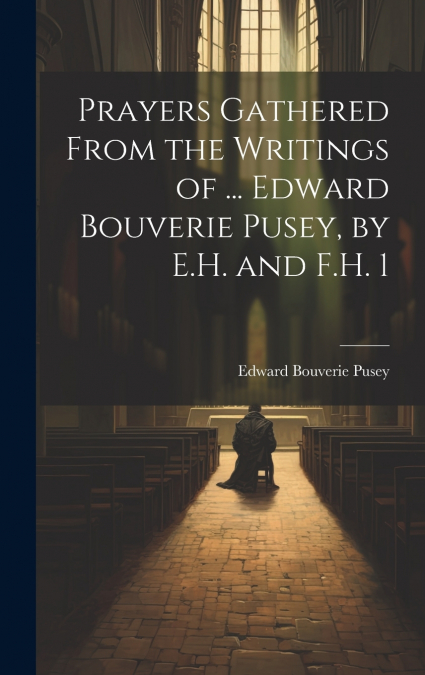 Prayers Gathered From the Writings of ... Edward Bouverie Pusey, by E.H. and F.H. 1
