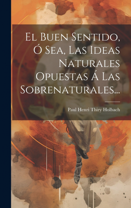 El Buen Sentido, Ó Sea, Las Ideas Naturales Opuestas Á Las Sobrenaturales...