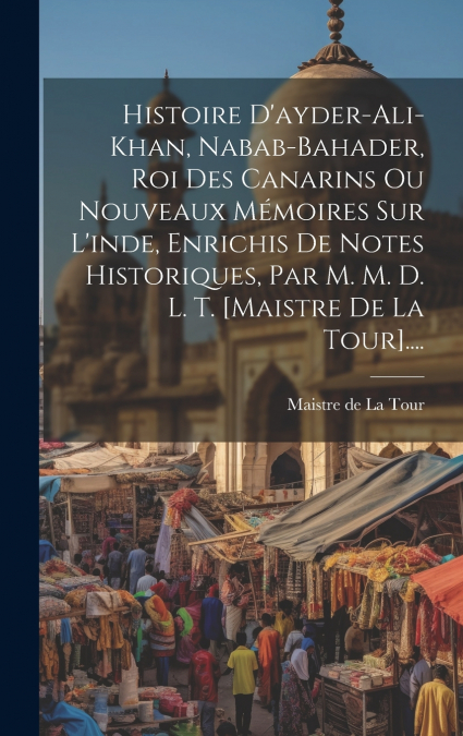 Histoire D’ayder-ali-khan, Nabab-bahader, Roi Des Canarins Ou Nouveaux Mémoires Sur L’inde, Enrichis De Notes Historiques, Par M. M. D. L. T. [maistre De La Tour]....