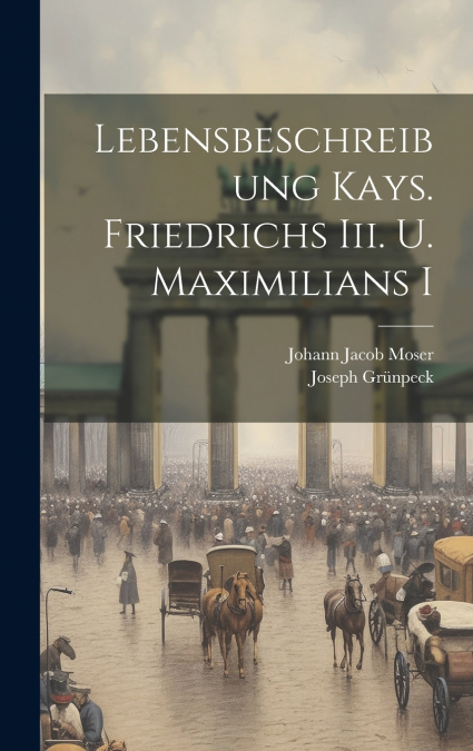 Lebensbeschreibung Kays. Friedrichs Iii. U. Maximilians I