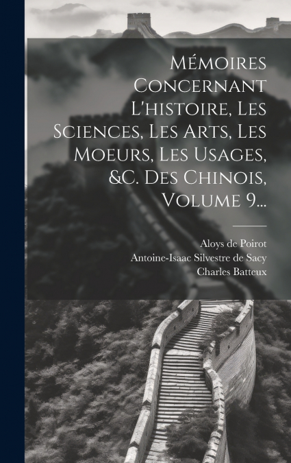 Mémoires Concernant L’histoire, Les Sciences, Les Arts, Les Moeurs, Les Usages, &c. Des Chinois, Volume 9...