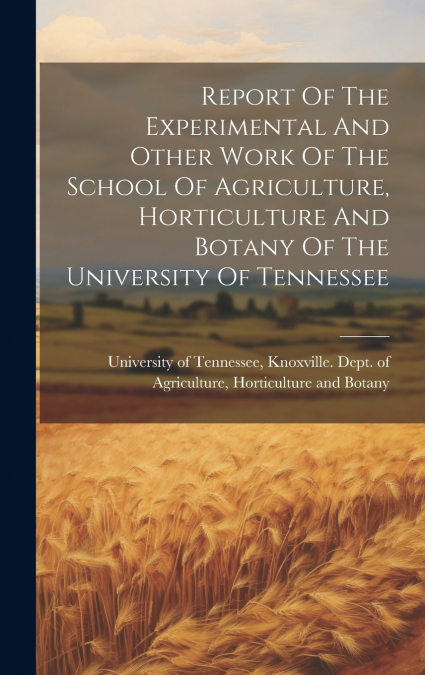 Report Of The Experimental And Other Work Of The School Of Agriculture, Horticulture And Botany Of The University Of Tennessee