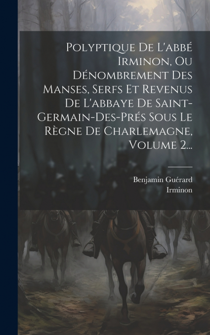 Polyptique De L’abbé Irminon, Ou Dénombrement Des Manses, Serfs Et Revenus De L’abbaye De Saint-germain-des-prés Sous Le Règne De Charlemagne, Volume 2...