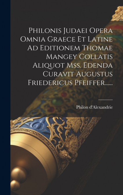 Philonis Judaei Opera Omnia Graece Et Latine Ad Editionem Thomae Mangey Collatis Aliquot Mss. Edenda Curavit Augustus Friedericus Pfeiffer......
