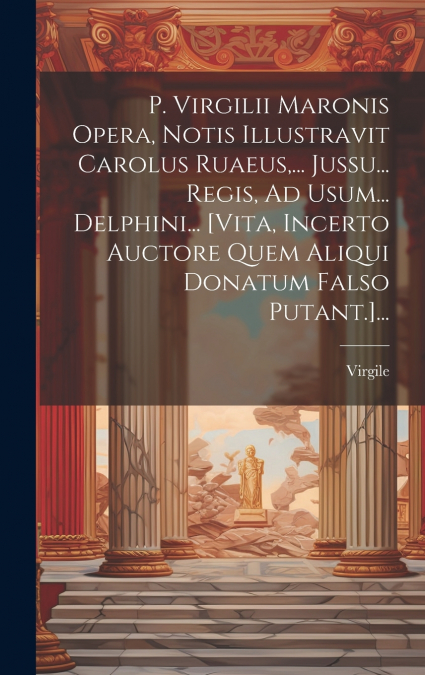 P. Virgilii Maronis Opera, Notis Illustravit Carolus Ruaeus,... Jussu... Regis, Ad Usum... Delphini... [vita, Incerto Auctore Quem Aliqui Donatum Falso Putant.]...