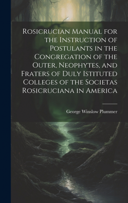 Rosicrucian Manual for the Instruction of Postulants in the Congregation of the Outer, Neophytes, and Fraters of Duly Istituted Colleges of the Societas Rosicruciana in America