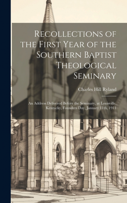 Recollections of the First Year of the Southern Baptist Theological Seminary [microform] ; an Address Delivered Before the Seminary, at Louisville, Kentucky, Founders Day, January 11th, 1911