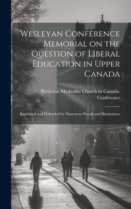 Wesleyan Conference Memorial on the Question of Liberal Education in Upper Canada [microform]