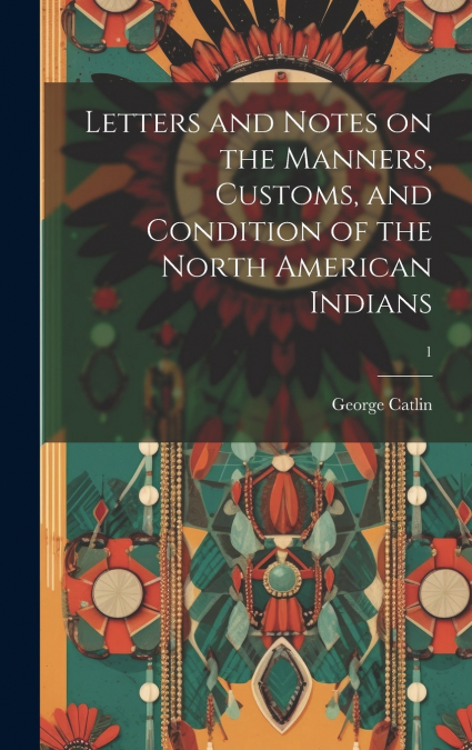 Letters and Notes on the Manners, Customs, and Condition of the North American Indians; 1