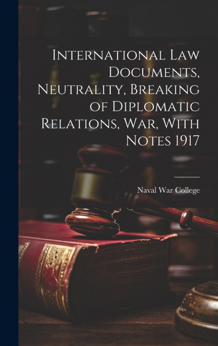 International Law Documents, Neutrality, Breaking of Diplomatic Relations, War, With Notes 1917