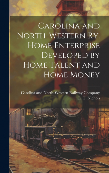 Carolina and North-Western Ry. Home Enterprise Developed by Home Talent and Home Money