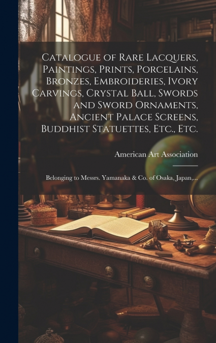 Catalogue of Rare Lacquers, Paintings, Prints, Porcelains, Bronzes, Embroideries, Ivory Carvings, Crystal Ball, Swords and Sword Ornaments, Ancient Palace Screens, Buddhist Statuettes, Etc., Etc.