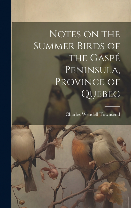 Notes on the Summer Birds of the Gaspé Peninsula, Province of Quebec [microform]