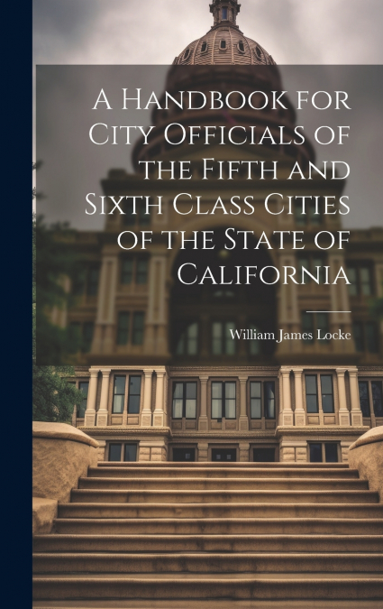 A Handbook for City Officials of the Fifth and Sixth Class Cities of the State of California