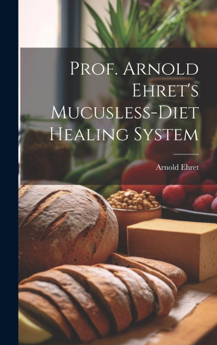 Prof. Arnold Ehret’s Mucusless-diet Healing System