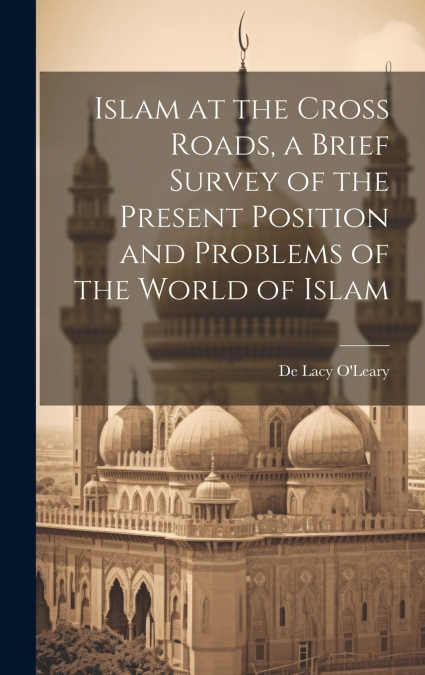 Islam at the Cross Roads, a Brief Survey of the Present Position and Problems of the World of Islam