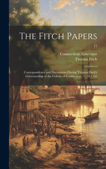 The Fitch Papers; Correspondence and Documents During Thomas Fitch’s Governorship of the Colony of Connecticut, 1754-1766; 17