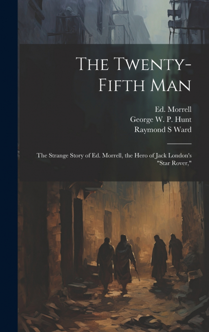 The Twenty-fifth Man; the Strange Story of Ed. Morrell, the Hero of Jack London’s 'Star Rover,'