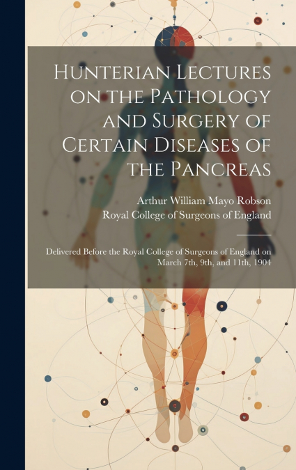 Hunterian Lectures on the Pathology and Surgery of Certain Diseases of the Pancreas