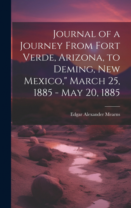 Journal of a Journey From Fort Verde, Arizona, to Deming, New Mexico,' March 25, 1885 - May 20, 1885