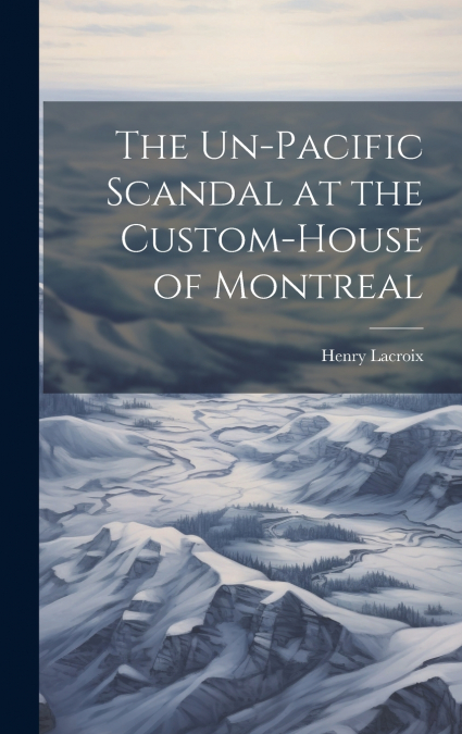 The Un-Pacific Scandal at the Custom-House of Montreal [microform]