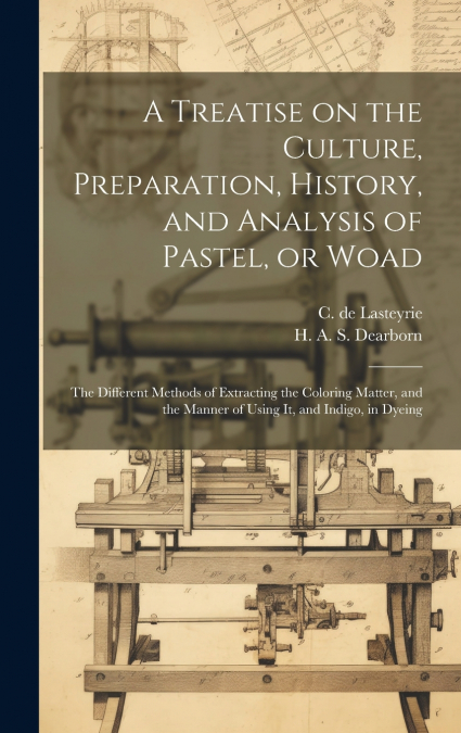 A Treatise on the Culture, Preparation, History, and Analysis of Pastel, or Woad