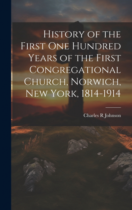 History of the First One Hundred Years of the First Congregational Church, Norwich, New York, 1814-1914