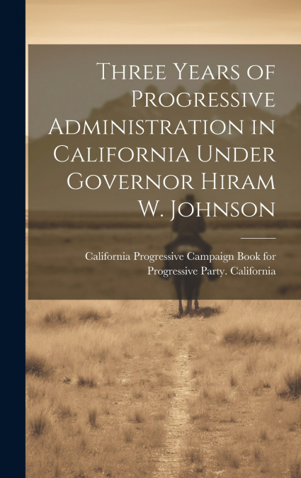 Three Years of Progressive Administration in California Under Governor Hiram W. Johnson