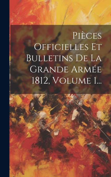 Pièces Officielles Et Bulletins De La Grande Armée 1812, Volume 1...