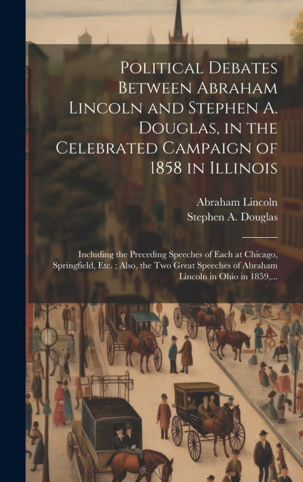Political Debates Between Abraham Lincoln and Stephen A. Douglas, in the Celebrated Campaign of 1858 in Illinois