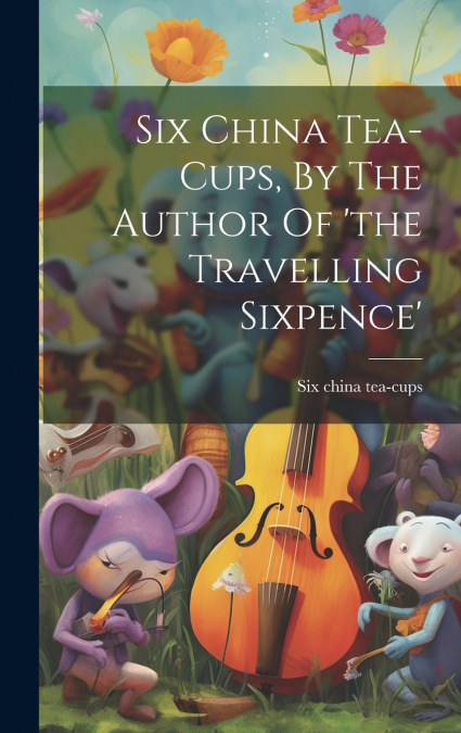 Six China Tea-cups, By The Author Of ’the Travelling Sixpence’
